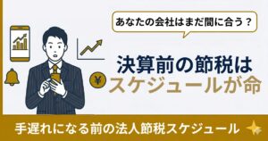 決算3ヶ月前からの法人節税スケジュール｜実務チェックリスト