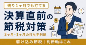 決算直前でも間に合う節税対策｜残り3ヶ月・1ヶ月でできる打ち手の判断軸【2026年版】