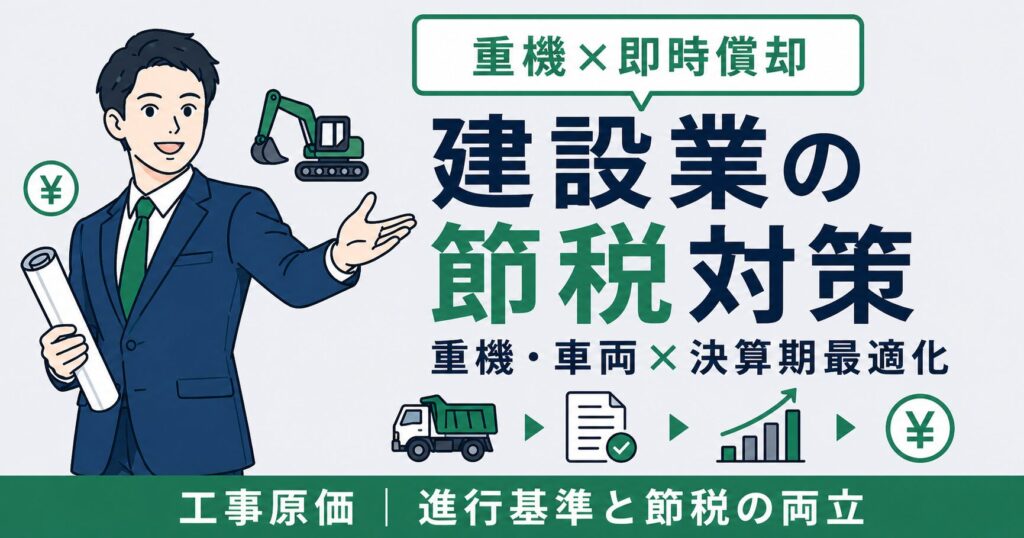 建設業の節税対策｜重機・車両の即時償却と工事原価の決算期最適化【2026年版】